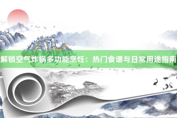 解锁空气炸锅多功能烹饪：热门食谱与日常用途指南